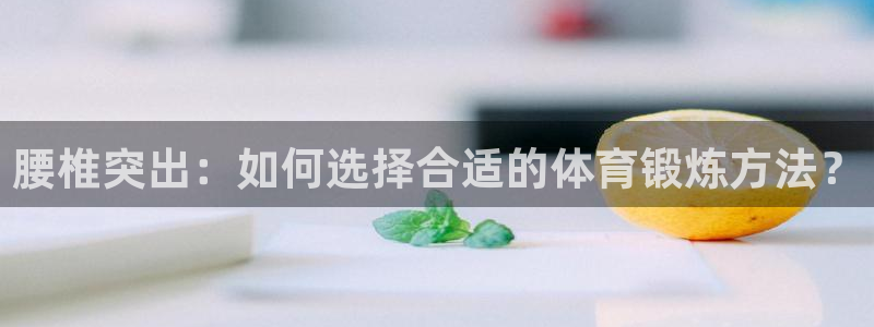 球友体育app小米应用商店版下载：腰椎突出：如何选择合适的体育锻炼方法？