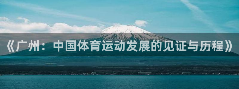 球友体育下载：《广州：中国体育运动发展的见证与历程》