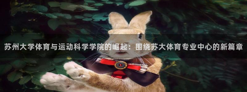 球友体育：苏州大学体育与运动科学学院的崛起：围绕苏大体育专业中心的新篇章