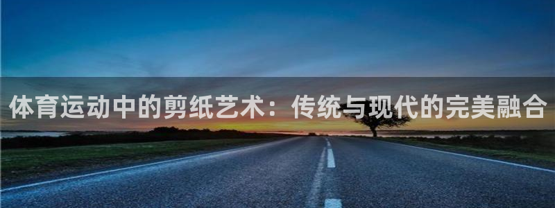 球友体育app官方下载最新版本2024：体育运动中的剪纸艺术：传统与现代的完美融合