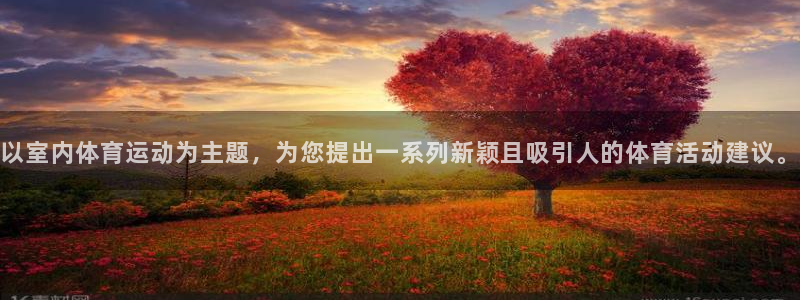 球友体育app下载官网：以室内体育运动为主题，为您提出一系列新颖且吸引人的体育活动建议。