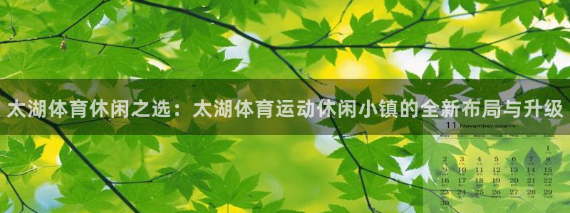 球友体育app官方下载最新版本2024：太湖体育休闲之选：太湖体育运动休闲小镇的全新布局与升级